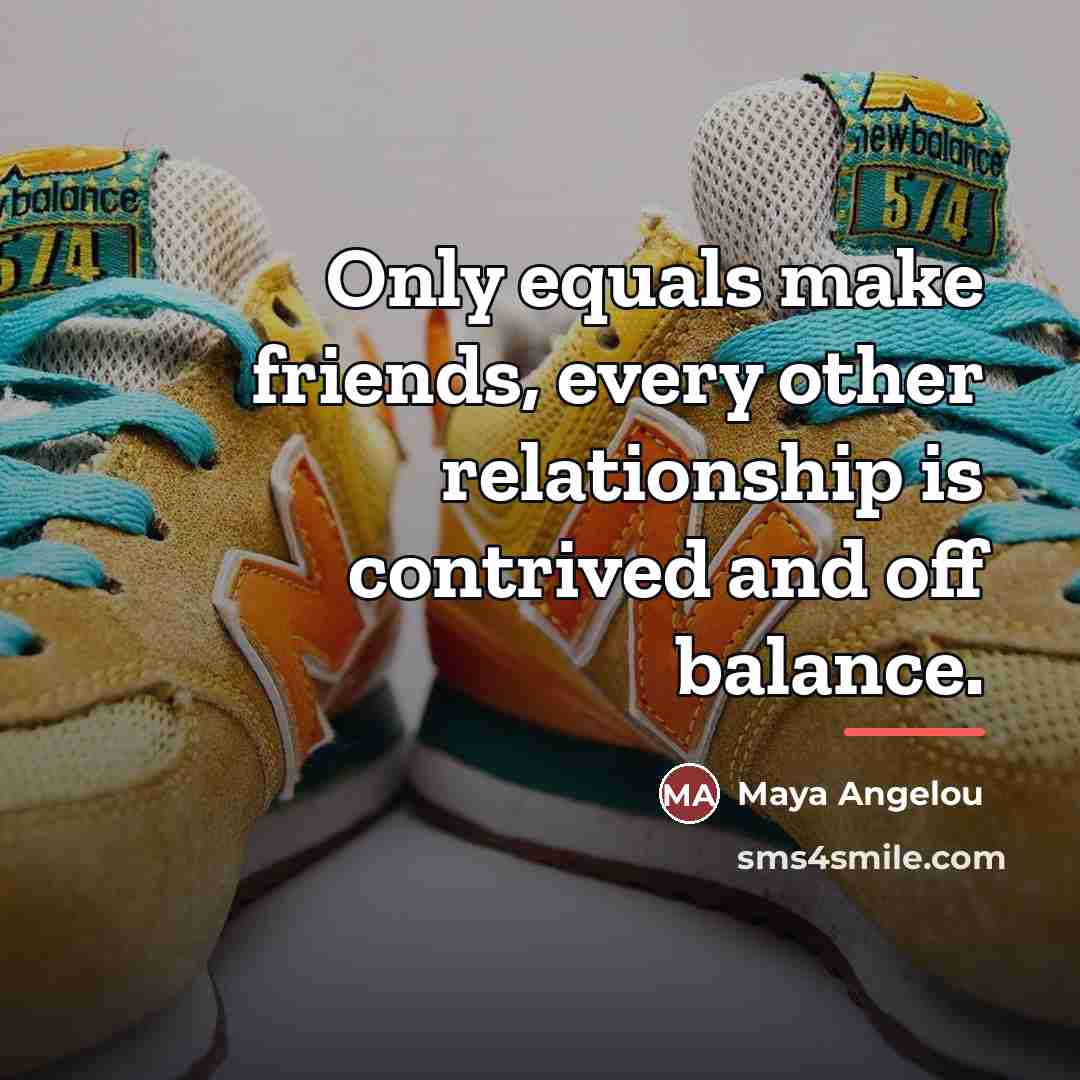 “Only equals make friends, every other relationship is contrived and…” quote by Maya Angelou