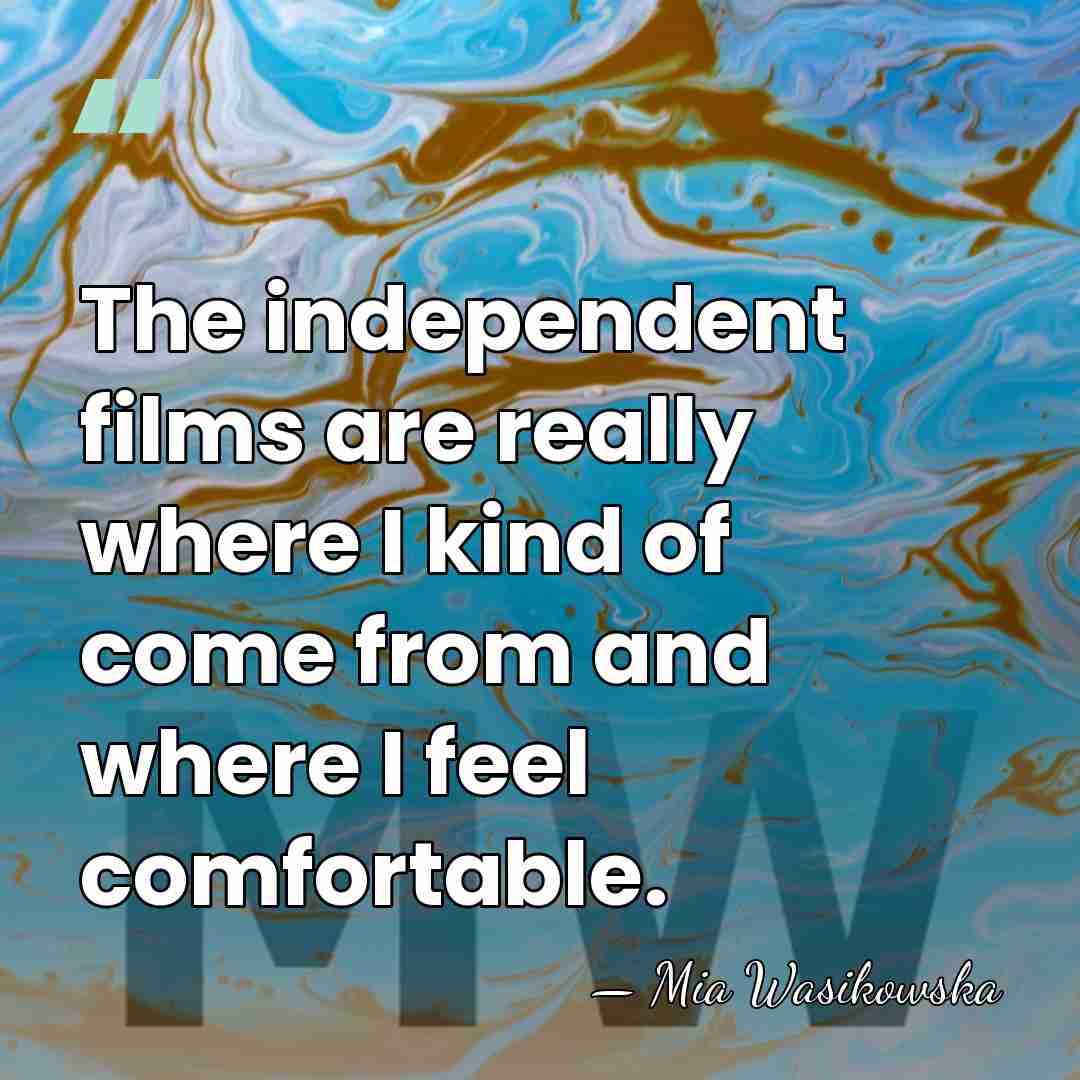 The independent films are really where I kind of come from and&hellip; - Mia Wasikowska