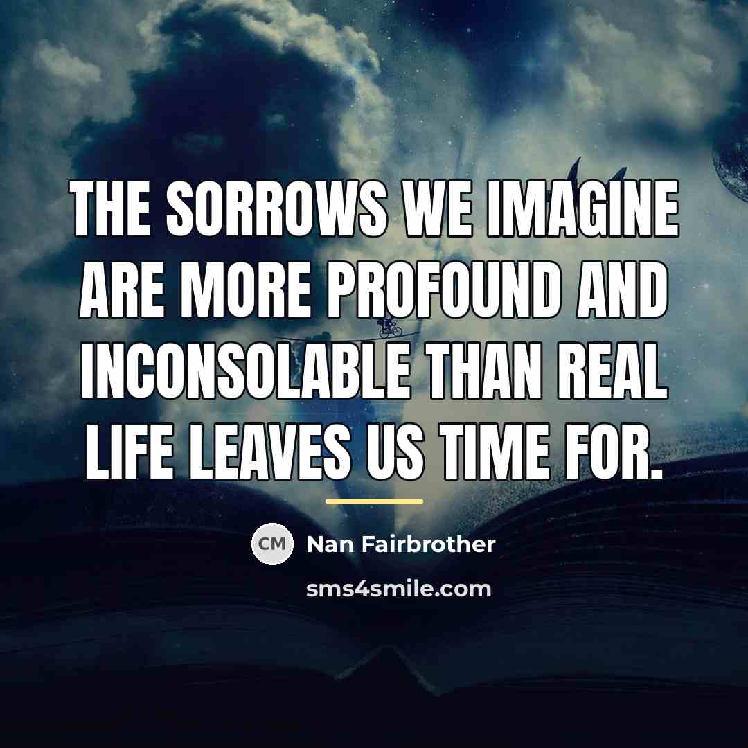 “The sorrows we imagine are more profound and inconsolable than…” quote by Nan Fairbrother