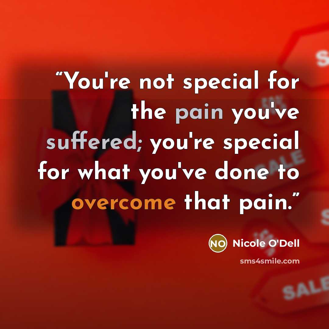 “You're not special for the pain you've suffered; you're special for what you've done to overcome that pain.” quote by Nicole O'Dell