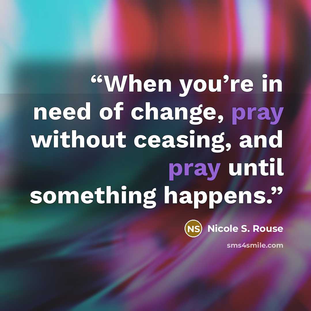 “When you’re in need of change, pray without ceasing, and pray until something happens.” quote by Nicole S. Rouse