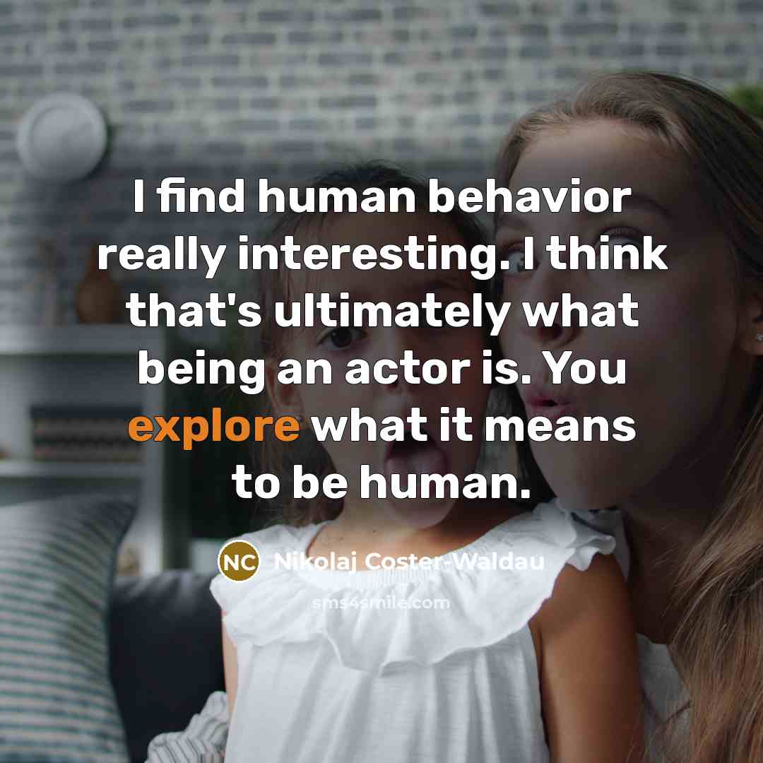 “I find human behavior really interesting. I think that's ultimately what being an actor is. You explore what it means to be human.” quote by Nikolaj Coster-Waldau