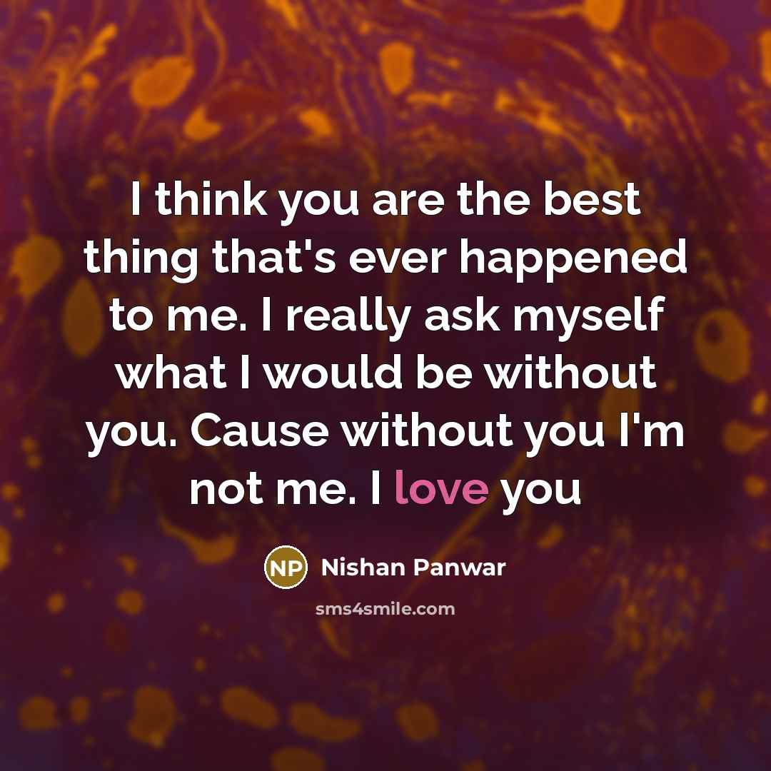 “I think you are the best thing that's ever happened to me. I really ask myself what I would be without you. Cause without you I'm not me. I love you” quote by Nishan Panwar