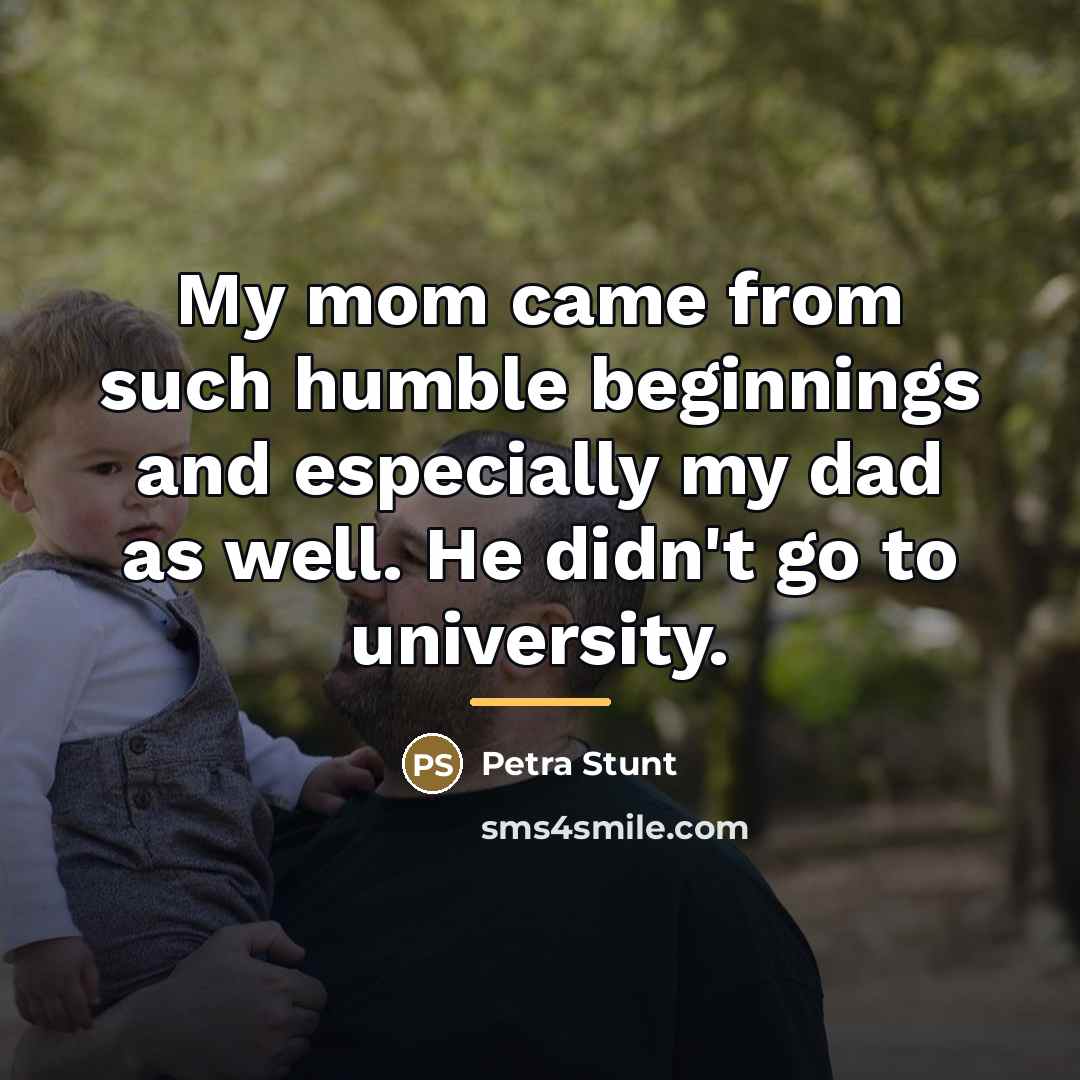 “My mom came from such humble beginnings and especially my…” quote by Petra Stunt