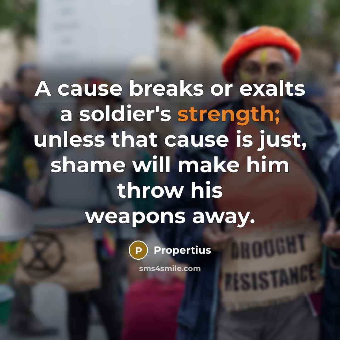 “A cause breaks or exalts a soldier's strength; unless that…” quote by Propertius