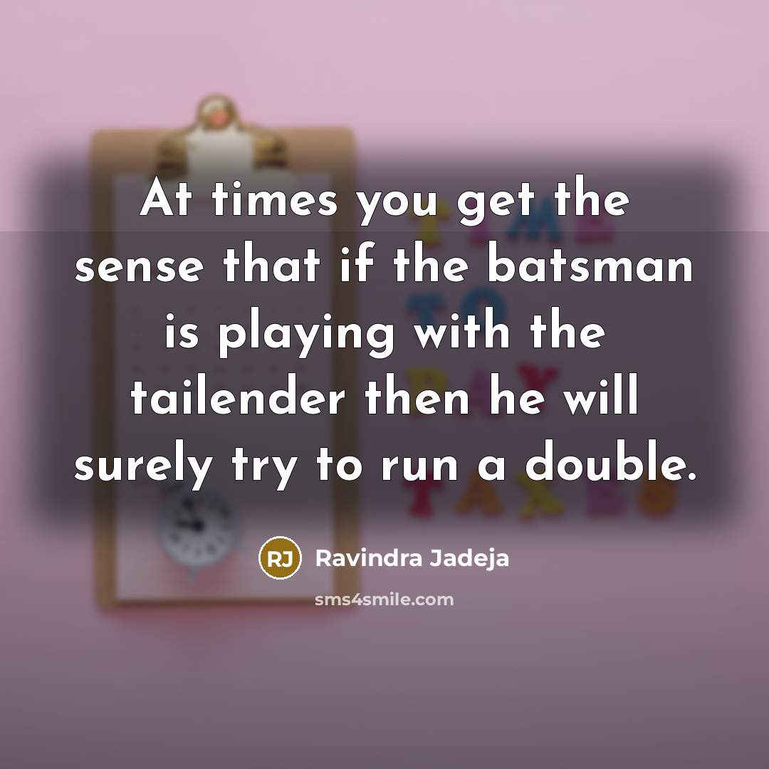 “At times you get the sense that if the batsman is playing with the tailender then he will surely try to run a double.” quote by Ravindra Jadeja