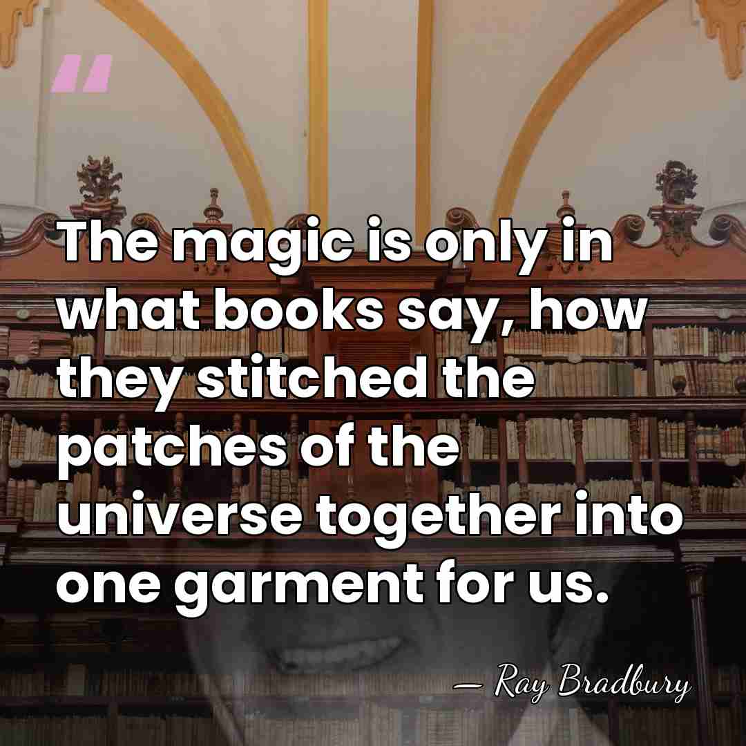 The magic is only in what books say, how they stitched the&hellip; - Ray Bradbury