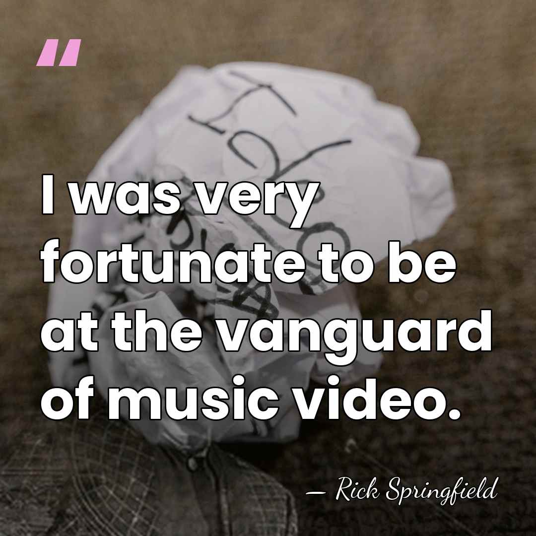 I was very fortunate to be at the vanguard of music video. - Rick Springfield