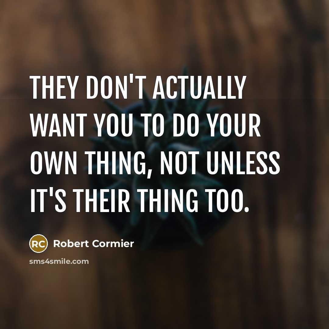 “They don't actually want you to do your own thing, not unless it's their thing too.” quote by Robert Cormier