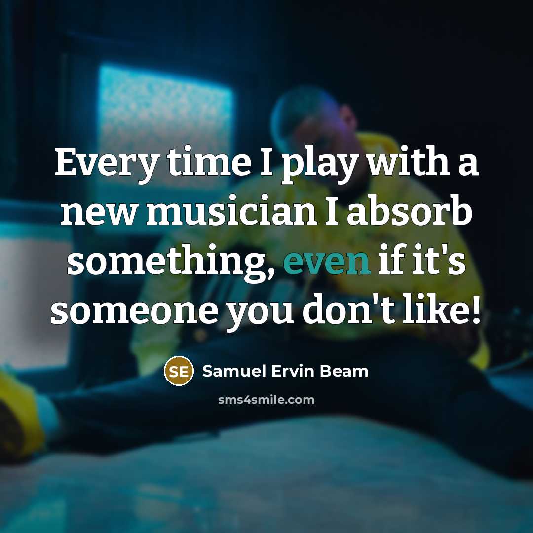 “Every time I play with a new musician I absorb…” quote by Samuel Ervin Beam