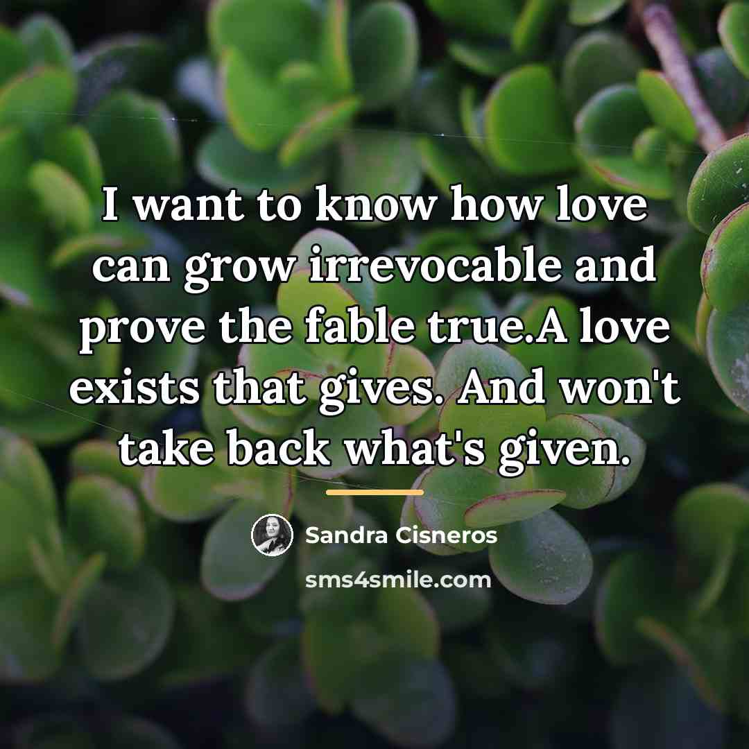 “I want to know how love can grow irrevocable and…” quote by Sandra Cisneros