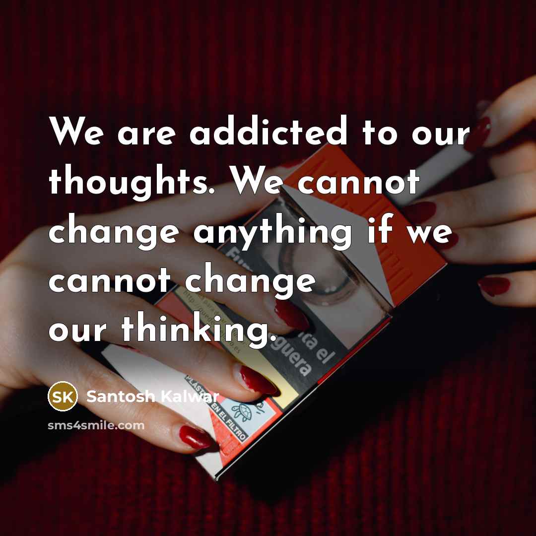 “We are addicted to our thoughts. We cannot change anything…” quote by Santosh Kalwar