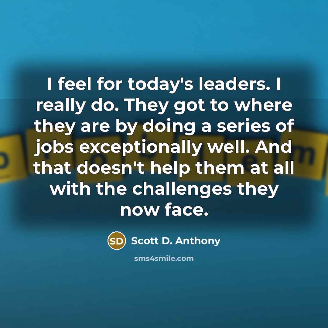 “I feel for today's leaders. I really do. They got…” quote by Scott D. Anthony