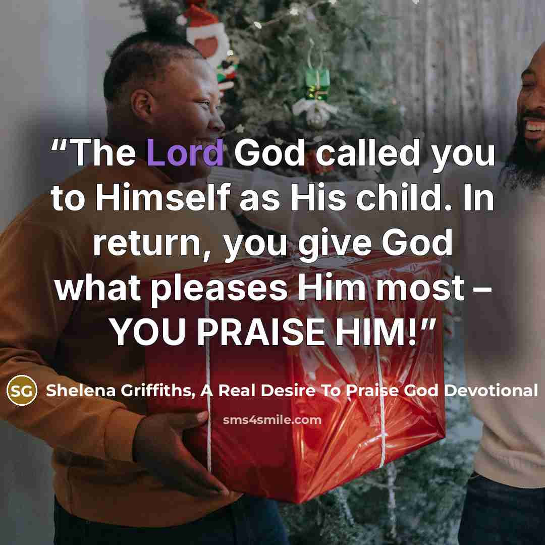 “The Lord God called you to Himself as His child. In return, you give God what pleases Him most – YOU PRAISE HIM!” quote by Shelena Griffiths, A Real Desire To Praise God Devotional