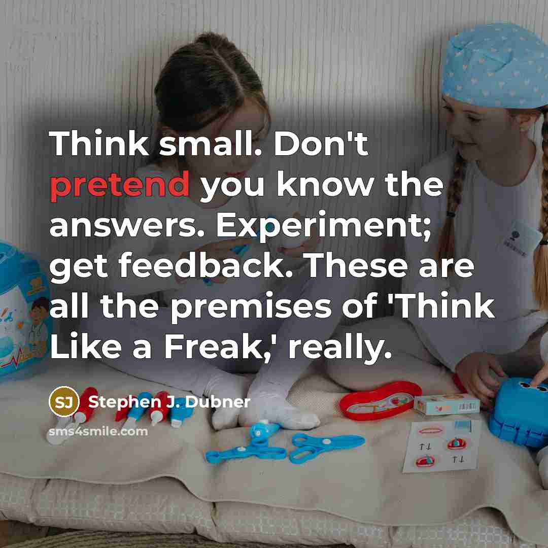 “Think small. Don't pretend you know the answers. Experiment; get…” quote by Stephen J. Dubner