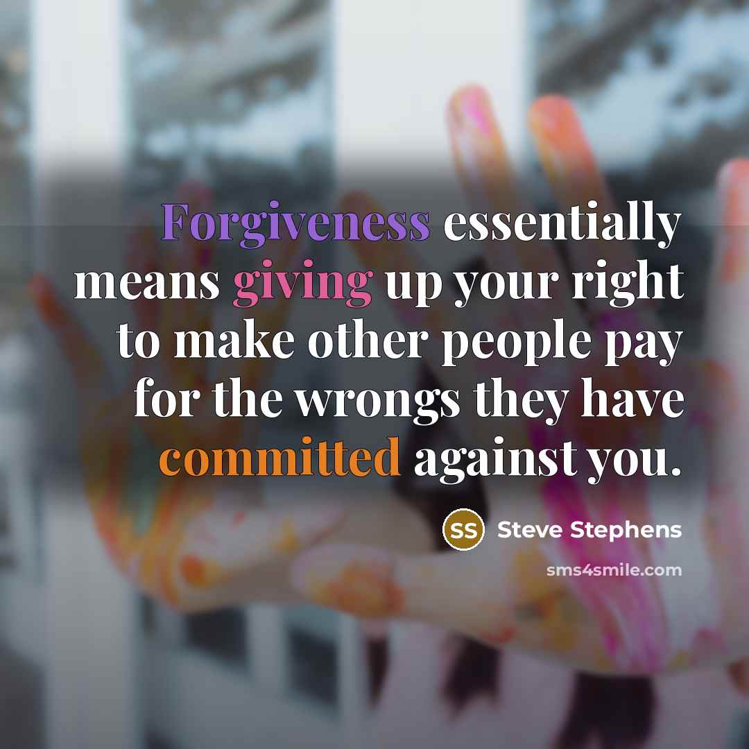 “Forgiveness essentially means giving up your right to make other people pay for the wrongs they have committed against you.” quote by Steve Stephens