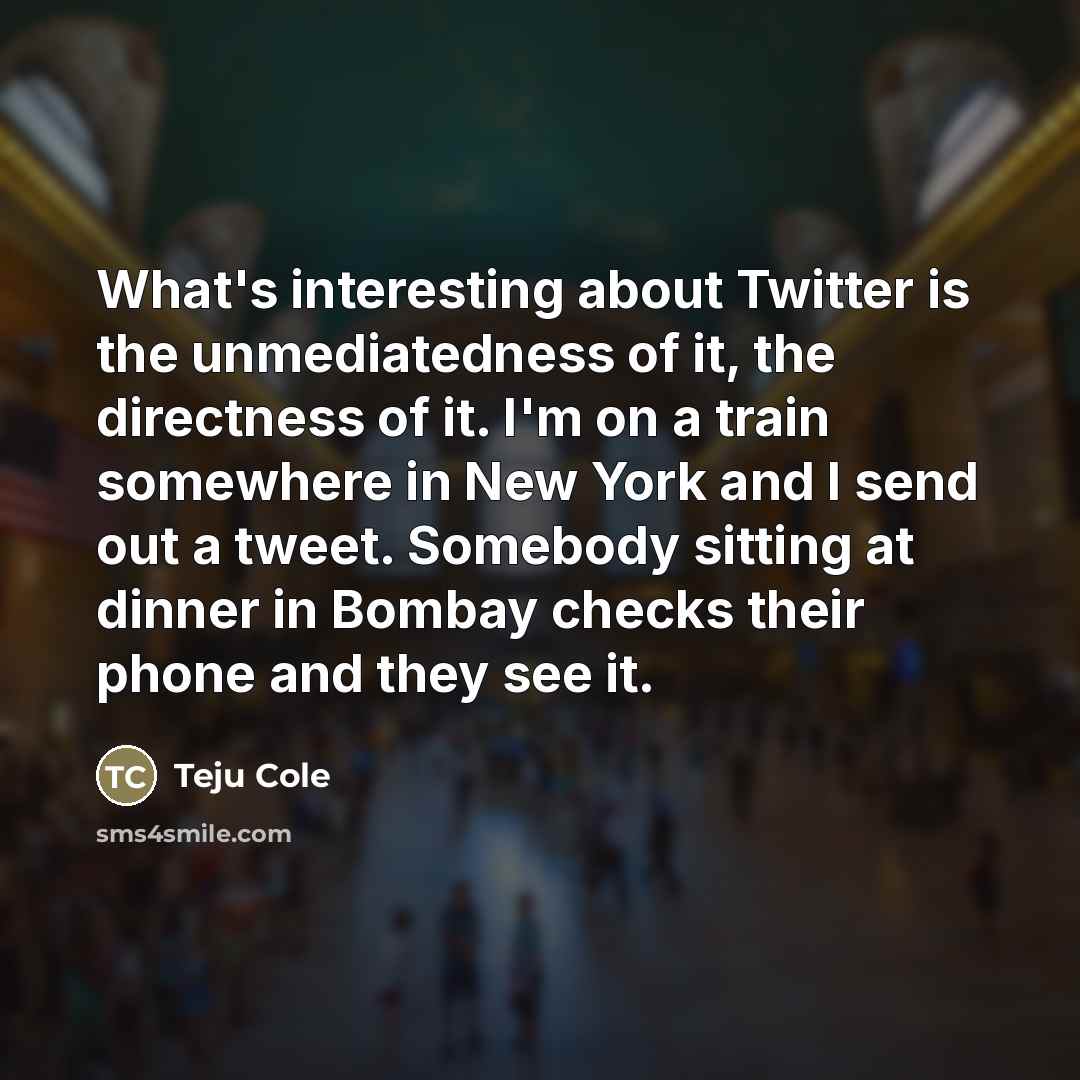 “What's interesting about Twitter is the unmediatedness of it, the…” quote by Teju Cole
