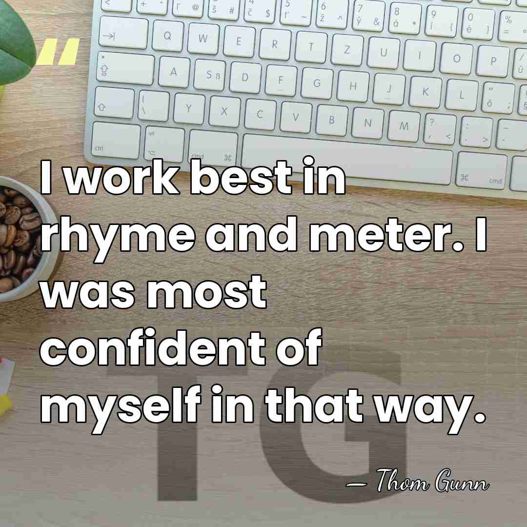 I work best in rhyme and meter. I was most confident of&hellip; - Thom Gunn