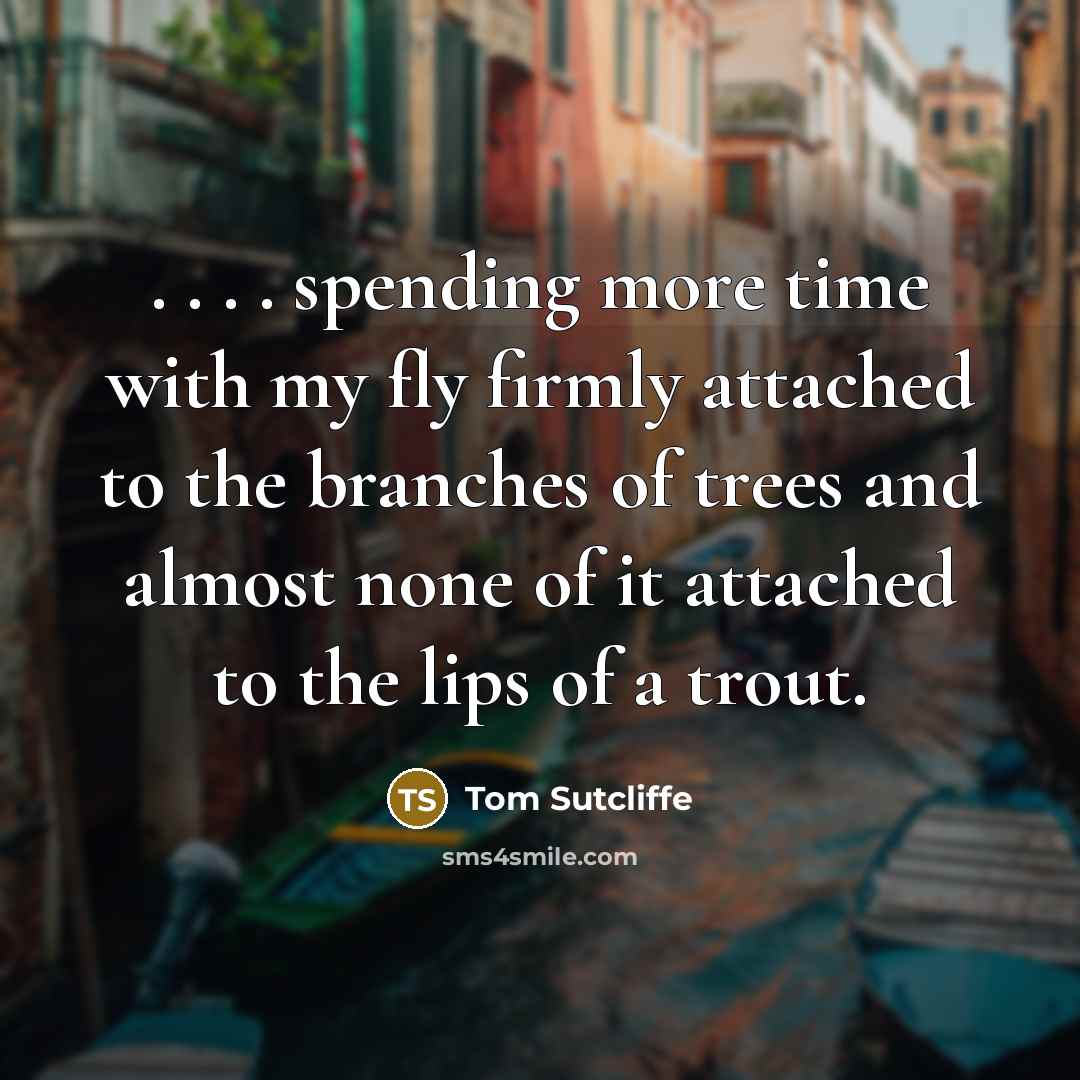 “. . . . spending more time with my fly…” quote by Tom Sutcliffe