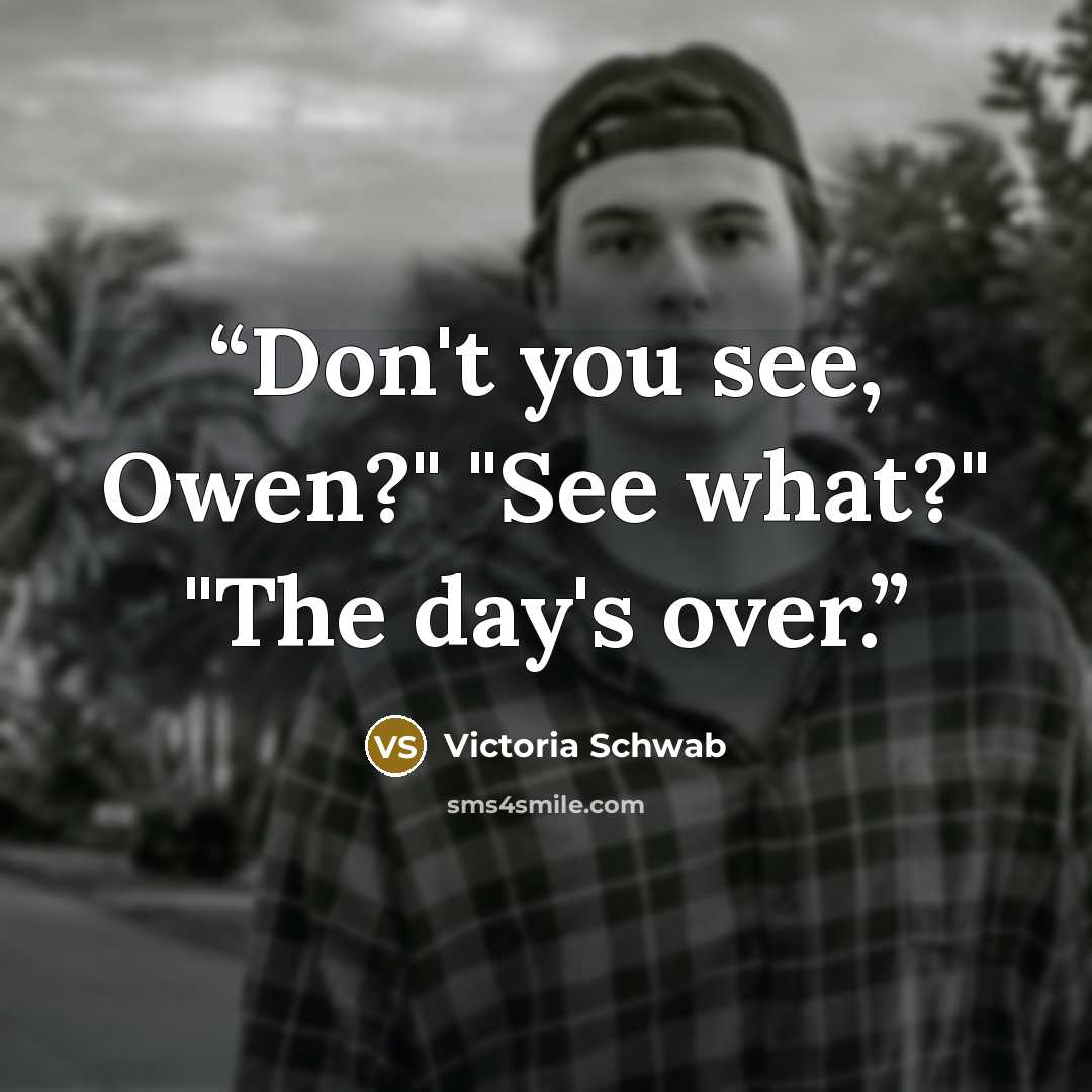 “Don't you see, Owen?" "See what?" "The day's over.” quote by Victoria Schwab
