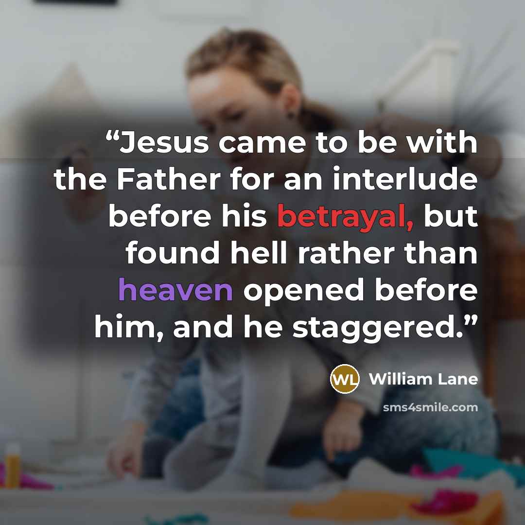 “Jesus came to be with the Father for an interlude before his betrayal, but found hell rather than heaven opened before him, and he staggered.” quote by William Lane
