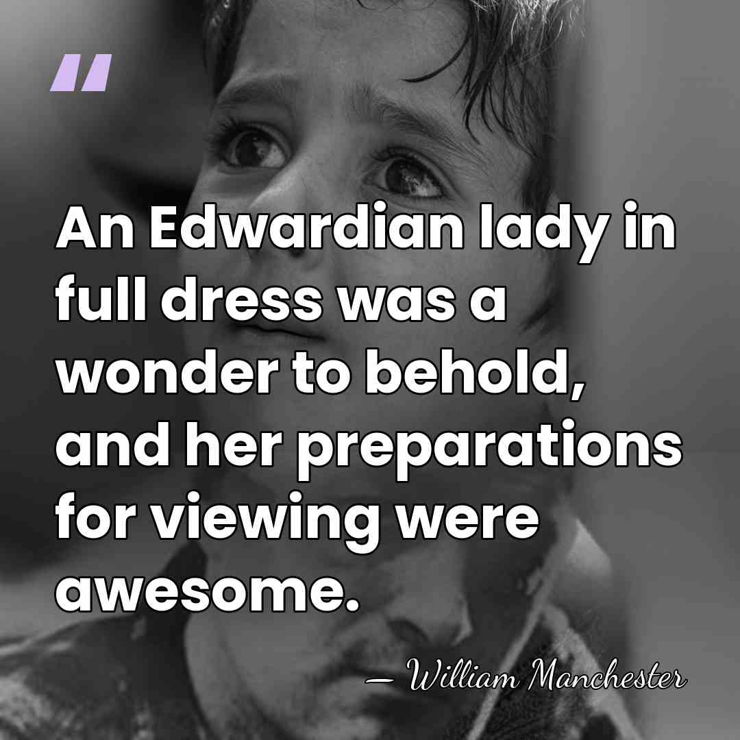 An Edwardian lady in full dress was a wonder to behold, and&hellip; - William Manchester