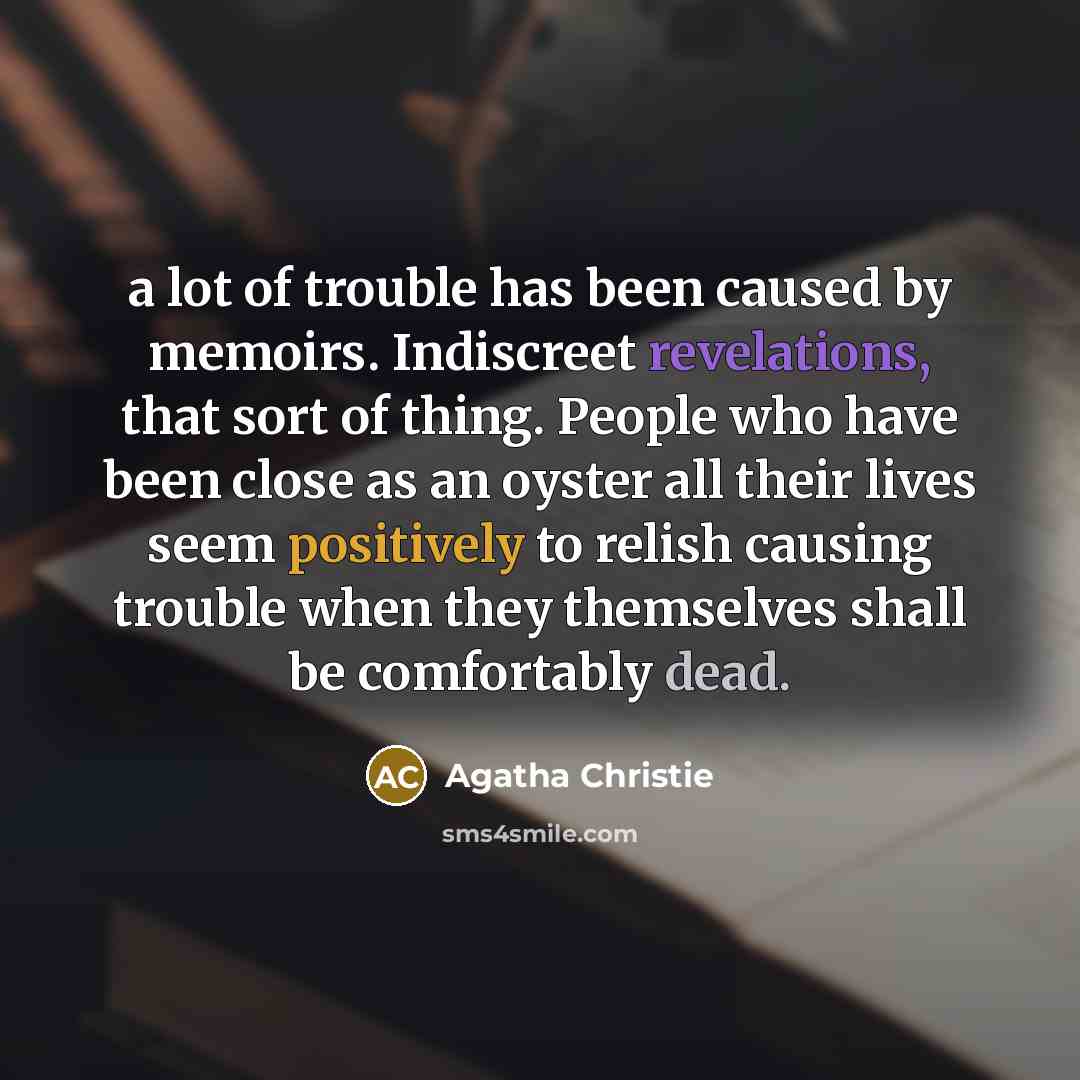 “a lot of trouble has been caused by memoirs. Indiscreet revelations, that sort of thing. People who have been close as an oyster all their lives seem positively to relish causing trouble when they themselves shall be comfortably dead.” quote by Agatha Christie