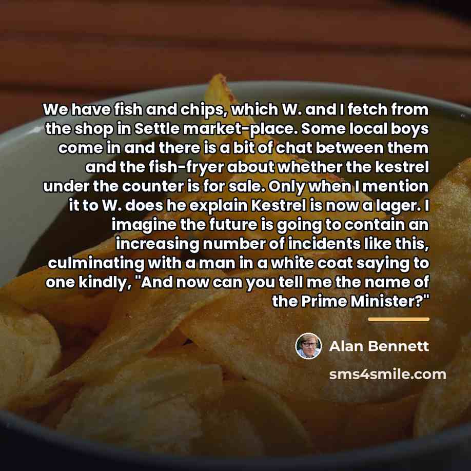 “We have fish and chips, which W. and I fetch…” quote by Alan Bennett