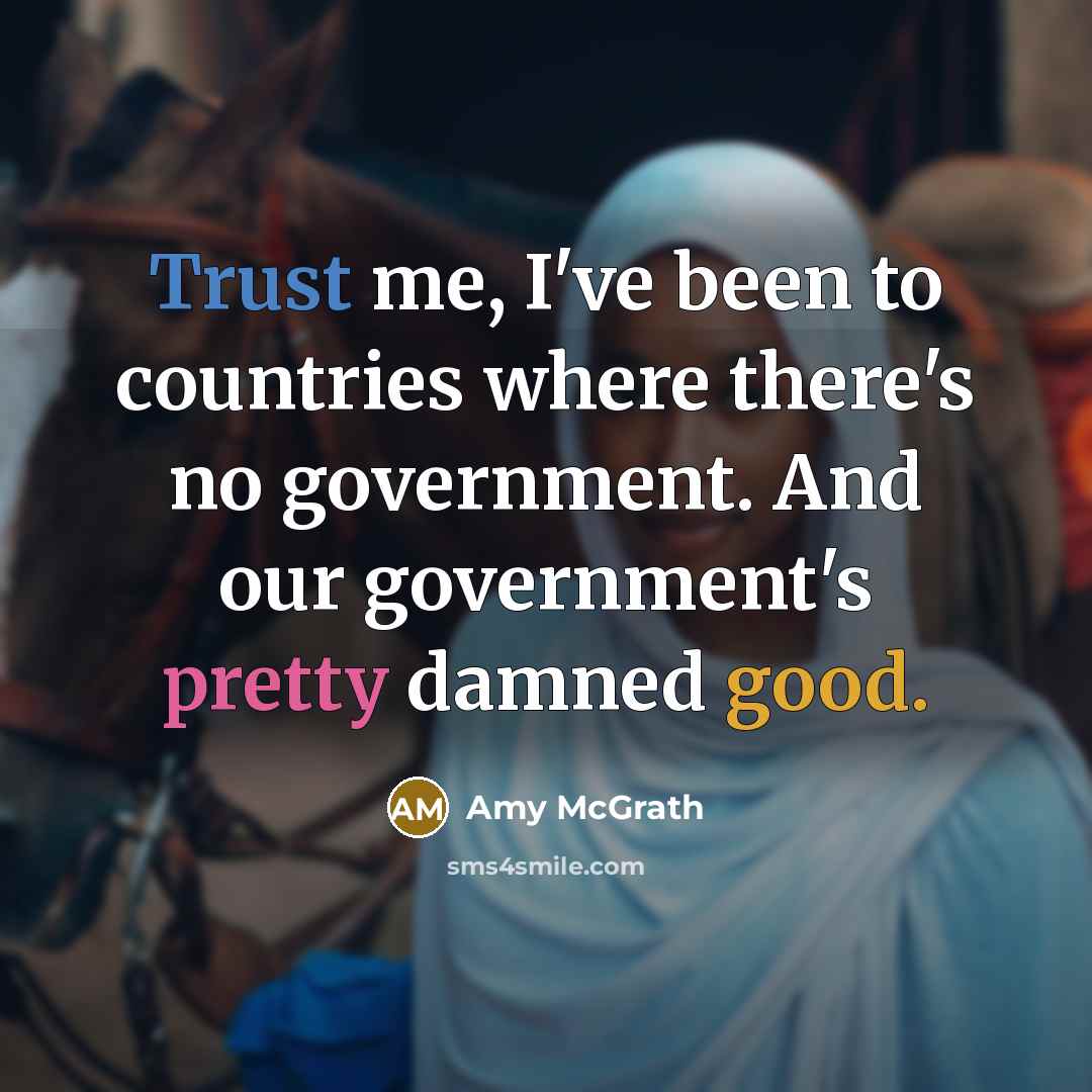 “Trust me, I've been to countries where there's no government. And our government's pretty damned good.” quote by Amy McGrath