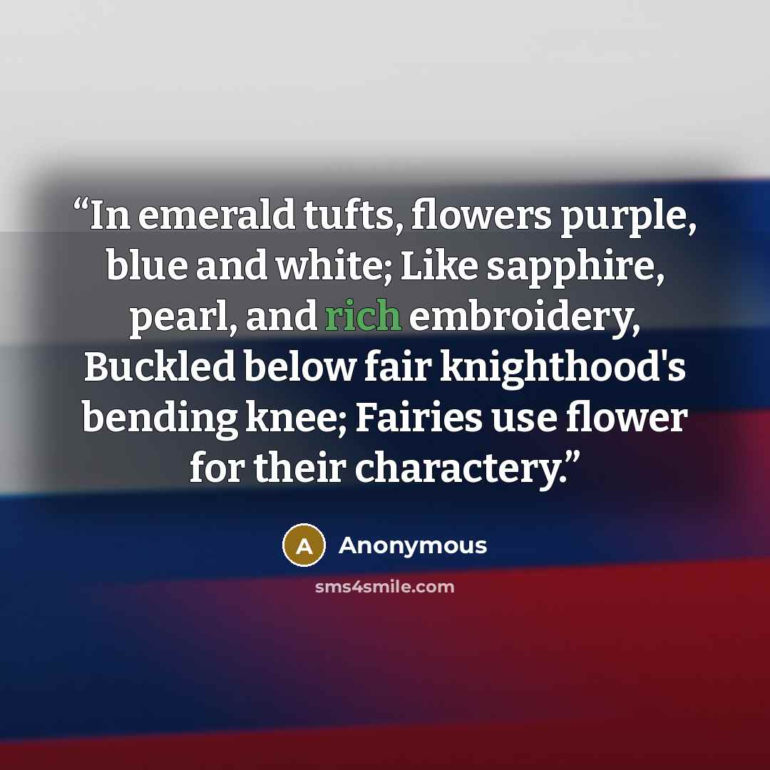 “In emerald tufts, flowers purple, blue and white; Like sapphire, pearl, and rich embroidery, Buckled below fair knighthood's bending knee; Fairies use flower for their charactery.” quote by Anonymous