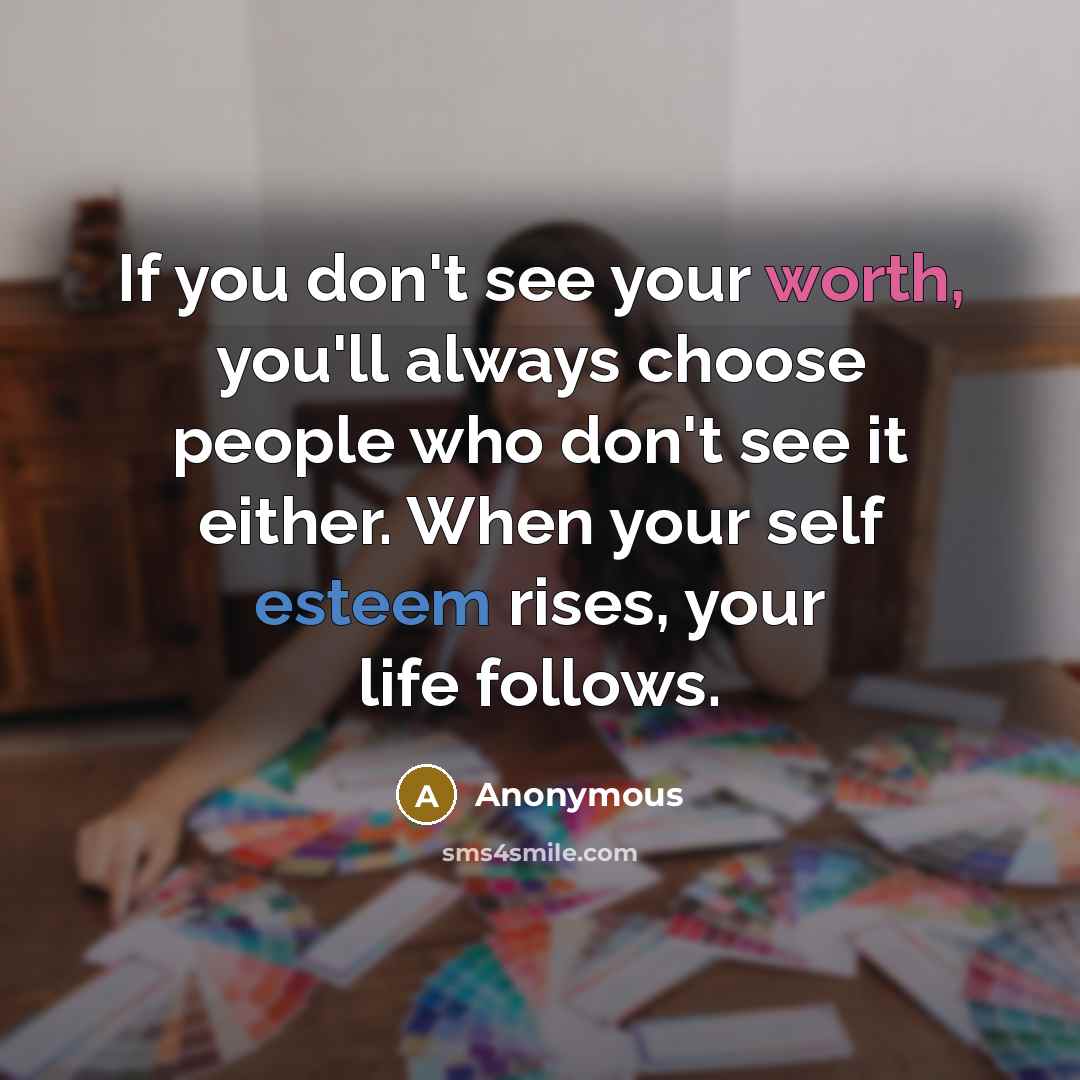 “If you don't see your worth, you'll always choose people who don't see it either. When your self esteem rises, your life follows.” quote by Anonymous