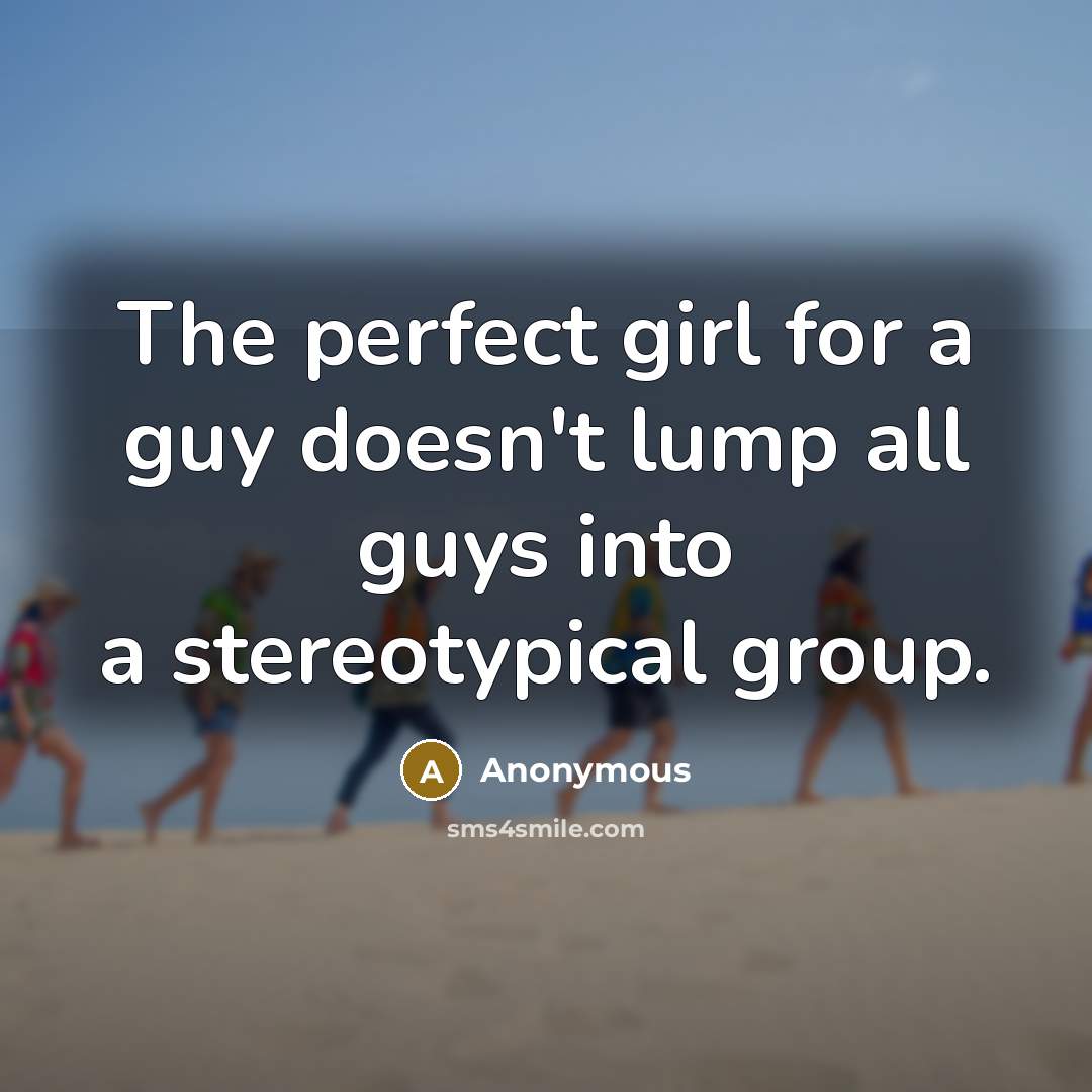 “The perfect girl for a guy doesn't lump all guys into a stereotypical group.” quote by Anonymous
