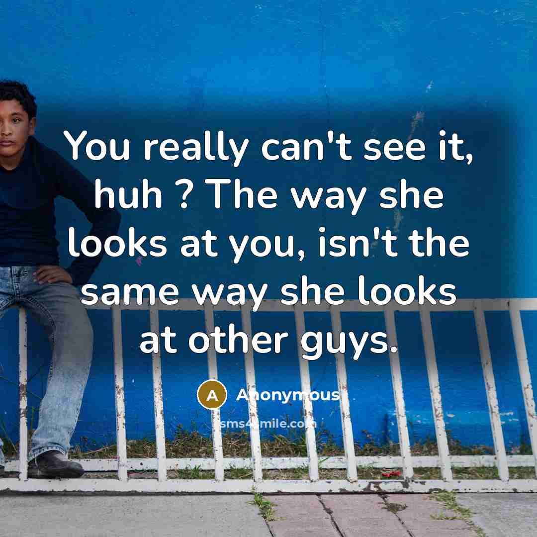 “You really can't see it, huh ? The way she looks at you, isn't the same way she looks at other guys.” quote by Anonymous