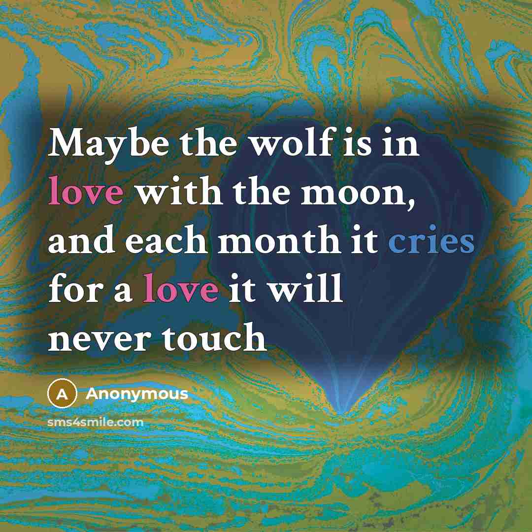 “Maybe the wolf is in love with the moon, and each month it cries for a love it will never touch” quote by Anonymous