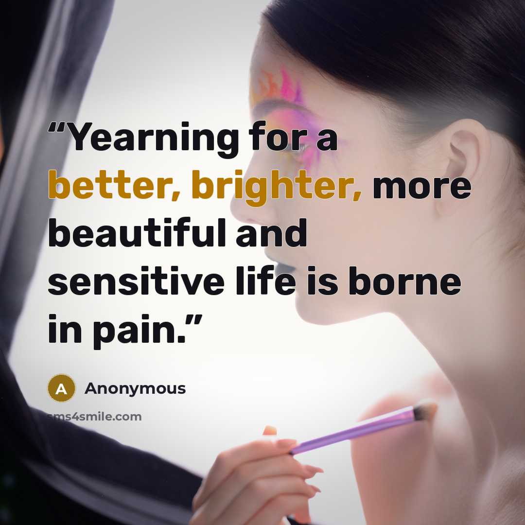 “Yearning for a better, brighter, more beautiful and sensitive life is borne in pain.” quote by Anonymous