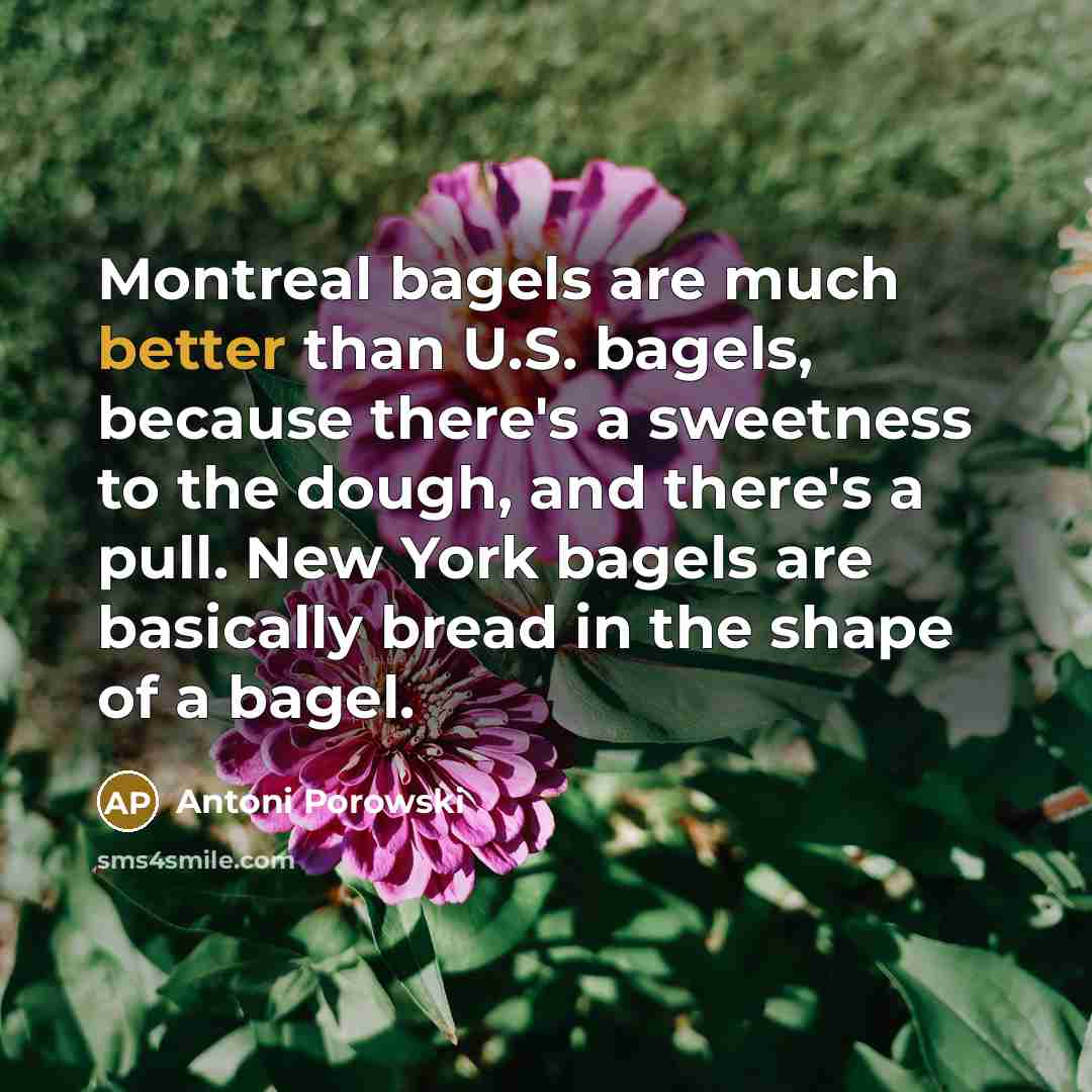 “Montreal bagels are much better than U.S. bagels, because there's a sweetness to the dough, and there's a pull. New York bagels are basically bread in the shape of a bagel.” quote by Antoni Porowski