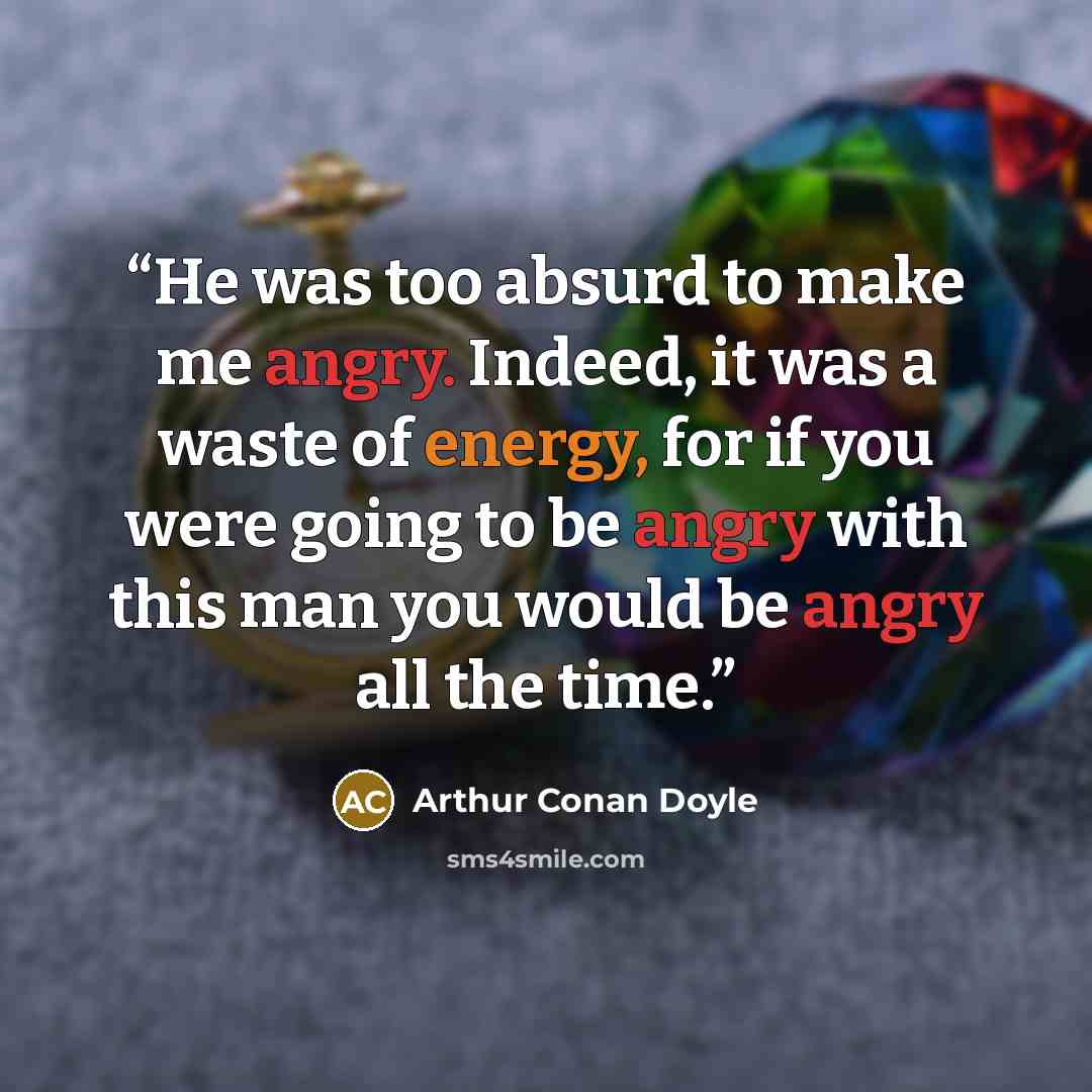 “He was too absurd to make me angry. Indeed, it was a waste of energy, for if you were going to be angry with this man you would be angry all the time.” quote by Arthur Conan Doyle