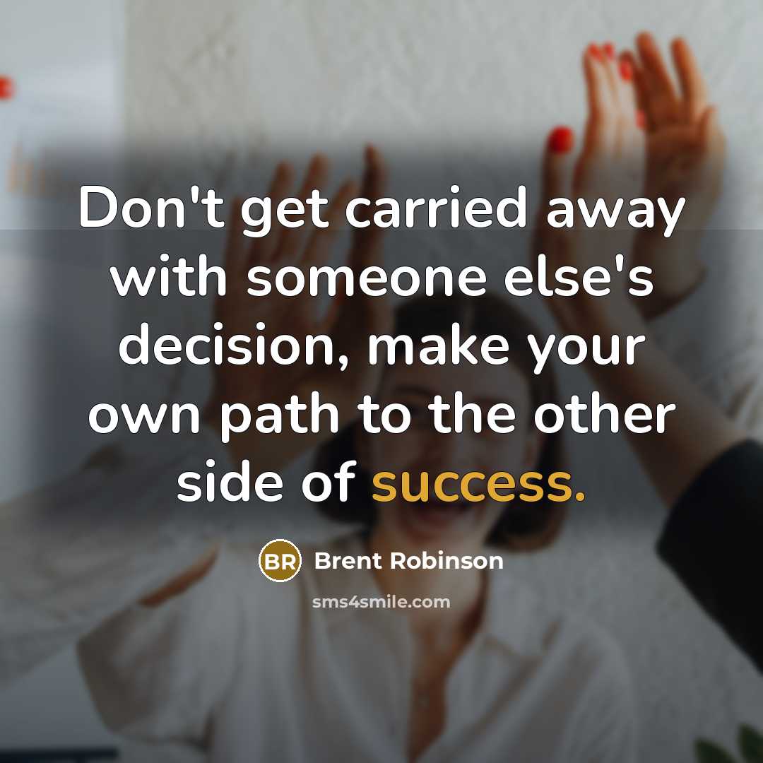 “Don't get carried away with someone else's decision, make your own path to the other side of success.” quote by Brent Robinson
