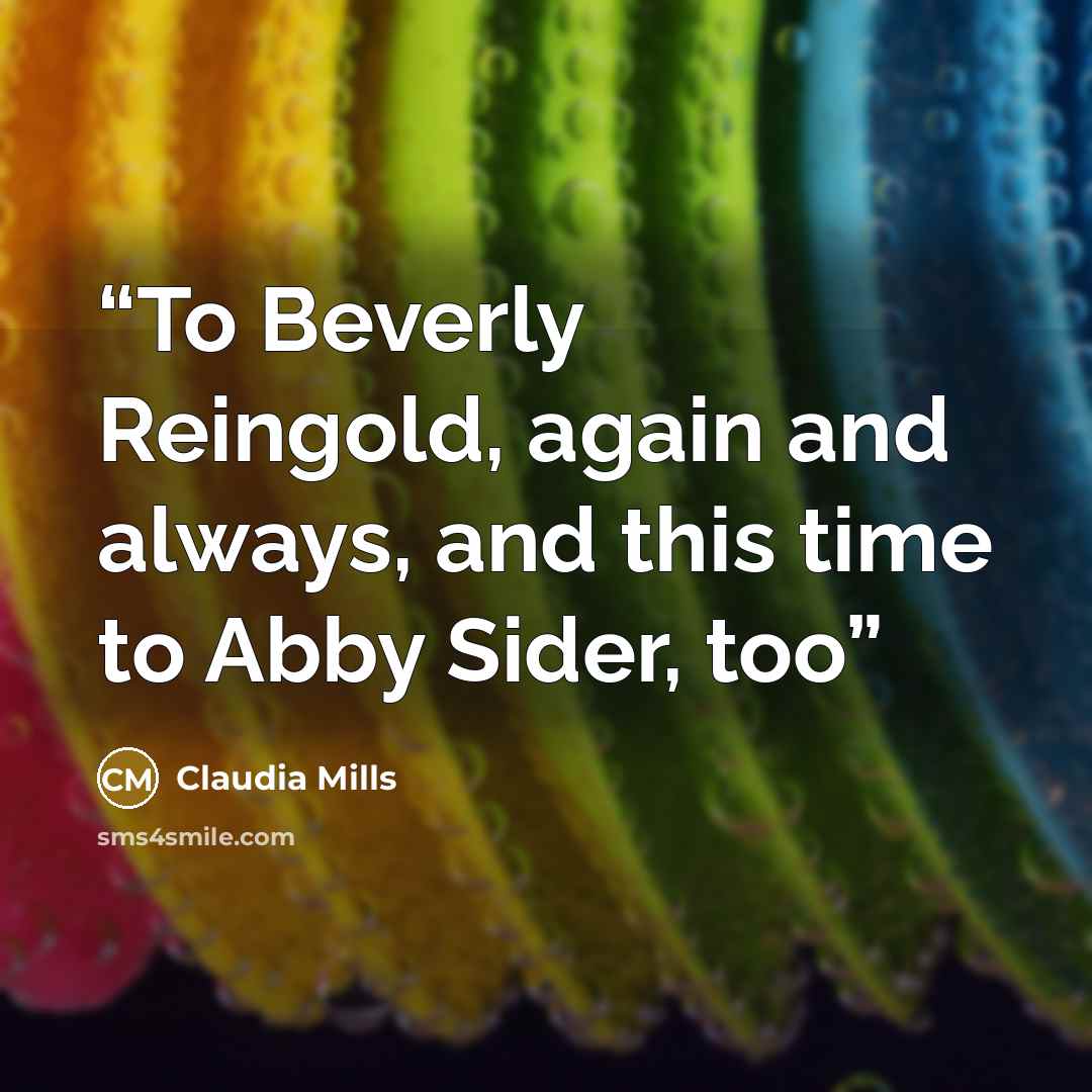 “To Beverly Reingold, again and always, and this time to Abby Sider, too” quote by Claudia Mills
