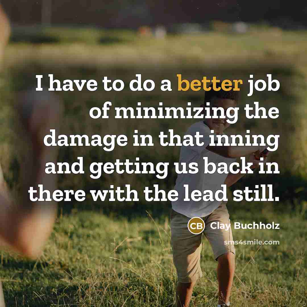 “I have to do a better job of minimizing the damage in that inning and getting us back in there with the lead still.” quote by Clay Buchholz