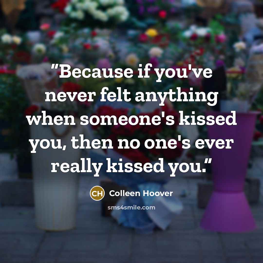 “Because if you've never felt anything when someone's kissed you, then no one's ever really kissed you.” quote by Colleen Hoover