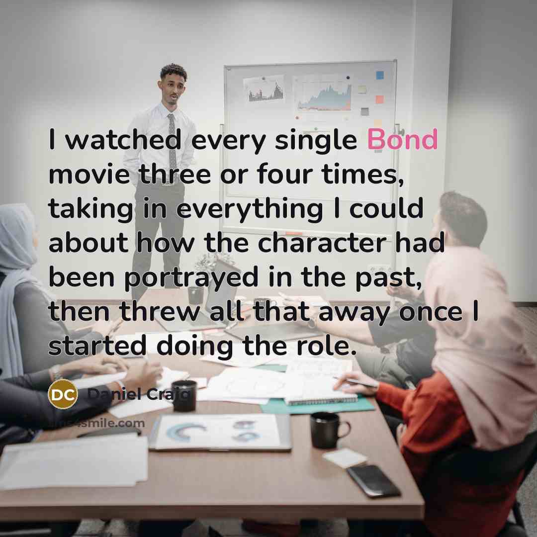“I watched every single Bond movie three or four times, taking in everything I could about how the character had been portrayed in the past, then threw all that away once I started doing the role.” quote by Daniel Craig