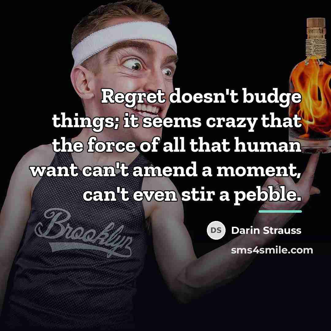 “Regret doesn't budge things; it seems crazy that the force…” quote by Darin Strauss