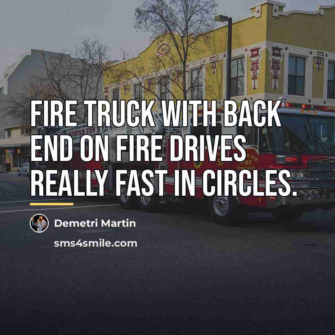 “Fire truck with back end on fire drives really fast…” quote by Demetri Martin