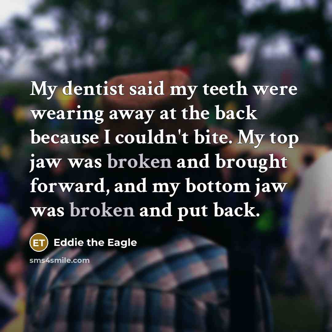 “My dentist said my teeth were wearing away at the…” quote by Eddie the Eagle