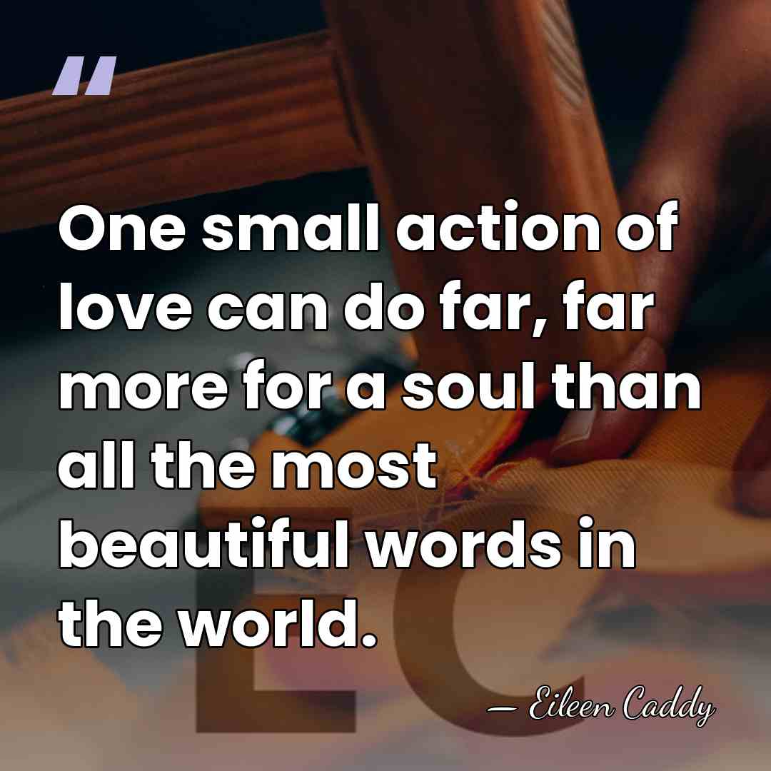 One small action of love can do far, far more for a&hellip; - Eileen Caddy