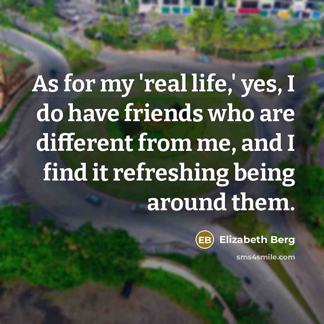 “As for my 'real life,' yes, I do have friends…” quote by Elizabeth Berg