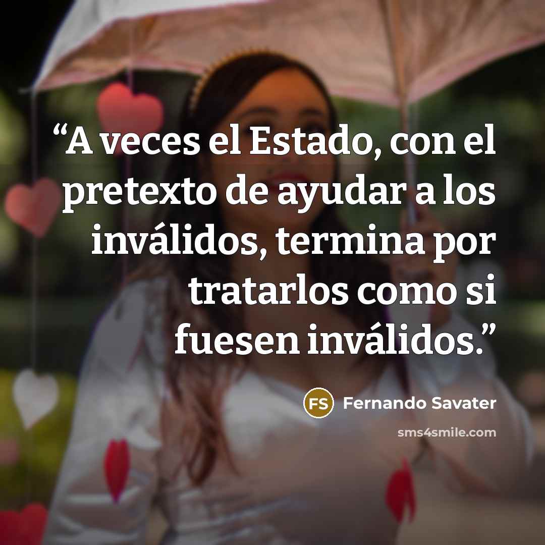 “A veces el Estado, con el pretexto de ayudar a los inválidos, termina por tratarlos como si fuesen inválidos.” quote by Fernando Savater