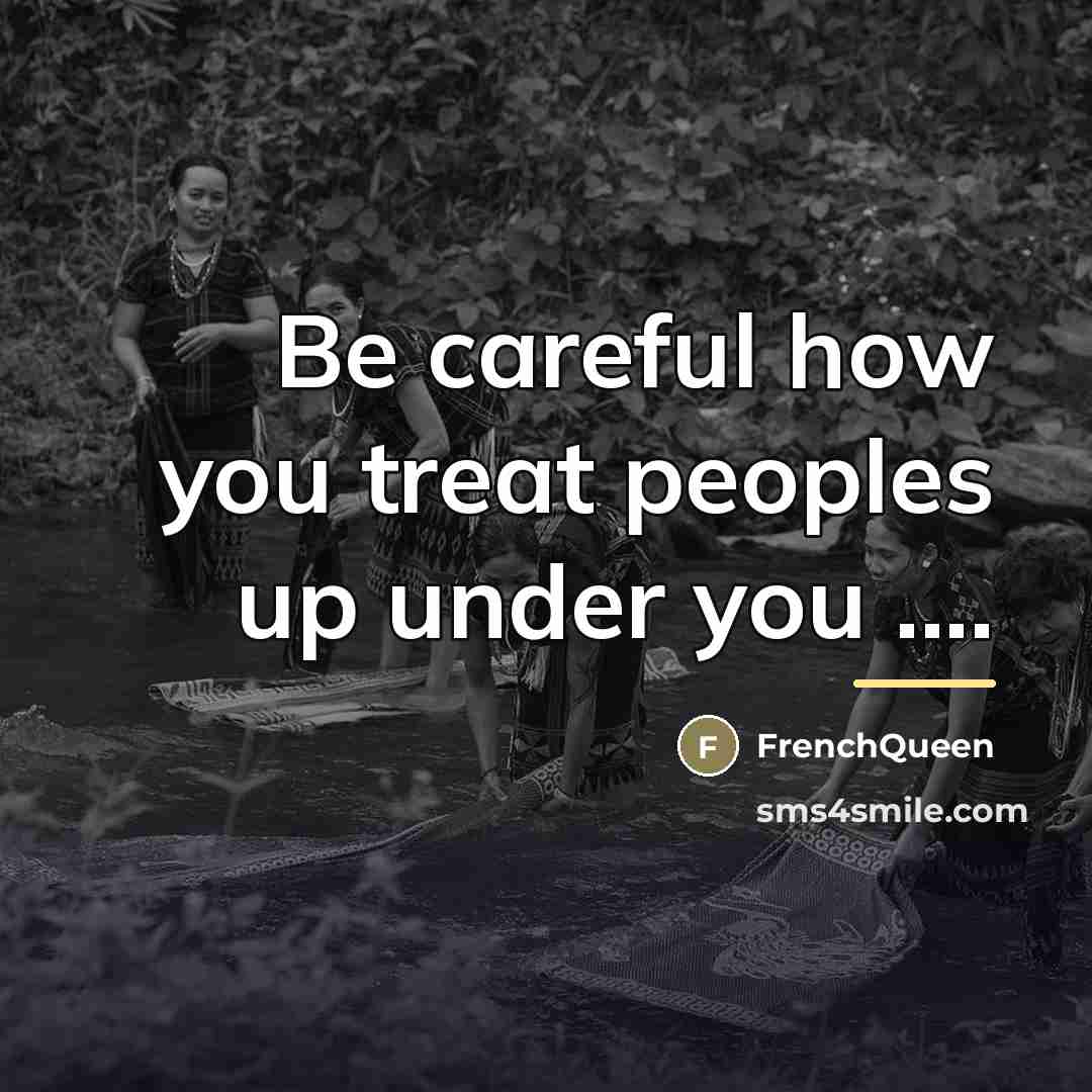 “Be careful how you treat peoples up under you ....…” quote by Frenchqueen