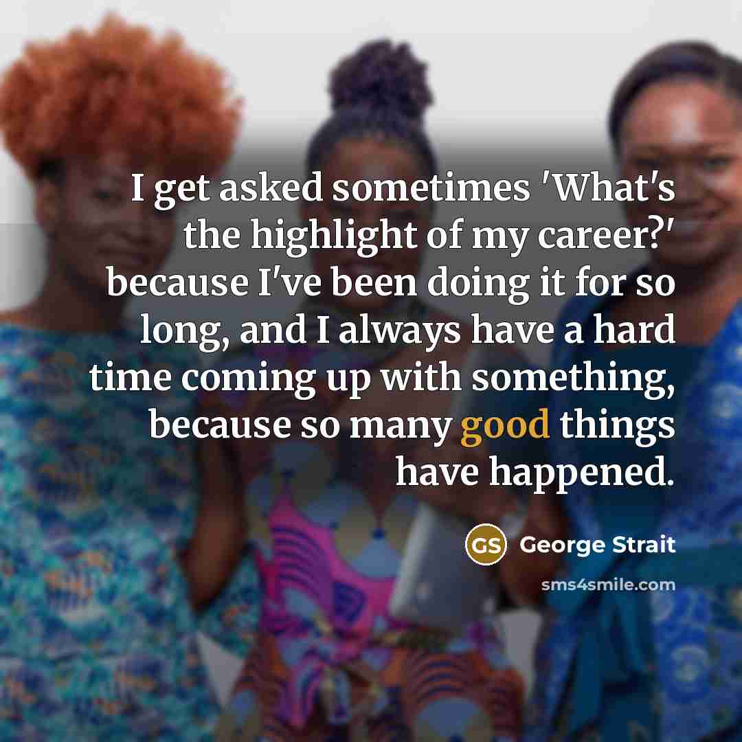 “I get asked sometimes 'What's the highlight of my career?'…” quote by George Strait